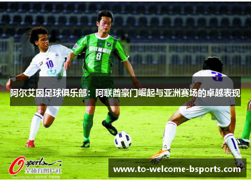 阿尔艾因足球俱乐部：阿联酋豪门崛起与亚洲赛场的卓越表现