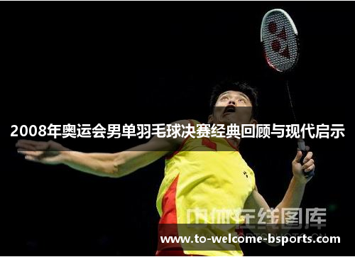 2008年奥运会男单羽毛球决赛经典回顾与现代启示